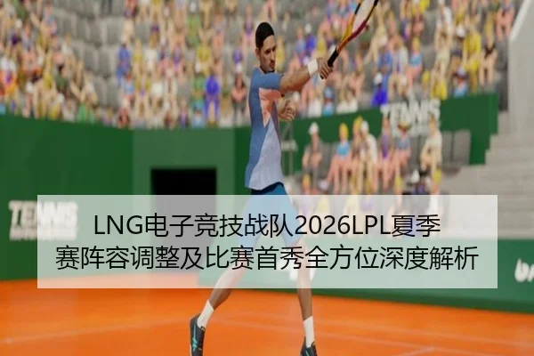 LNG电子竞技战队2026LPL夏季赛阵容调整及比赛首秀全方位深度解析
