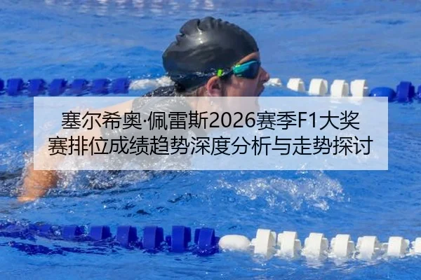 塞尔希奥·佩雷斯2026赛季F1大奖赛排位成绩趋势深度分析与走势探讨