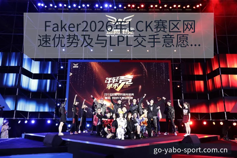 Faker2026年LCK赛区网速优势及与LPL交手意愿 - 亚博体育官网
