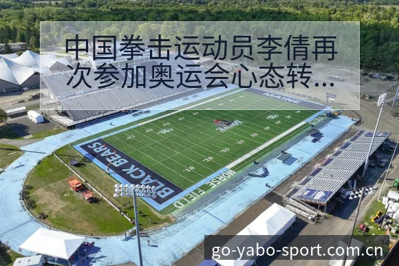 中国拳击运动员李倩再次参加奥运会心态转会进展与阵容影响签 - 亚博体育官网