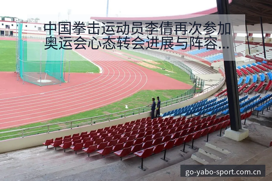 中国拳击运动员李倩再次参加奥运会心态转会进展与阵容影响签 - 亚博体育官网
